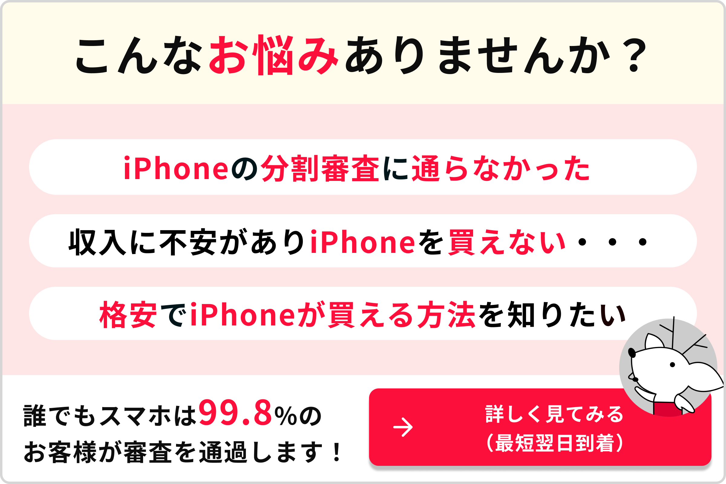 こんなお悩みありませんか？iPhoneの分割審査の通らなかった収入に不安がありiPhoneを買えない格安でiPhoneが買える方法を知りたい誰でもスマホは99.8％のお客様が審査を通過します！→詳しく見てみる（最短翌日到着）